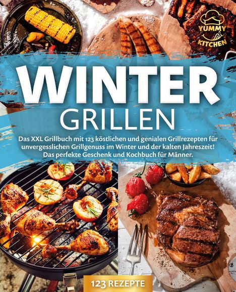 Yummy Kitchen: Wintergrillen: Das XXL Grillbuch mit 123 köstlichen und genialen Grillrezepten für unvergesslichen Grillgenuss im Winter und der kalten Jahreszeit! Das perfekte Geschenk und Kochbuch für Männer., Buch