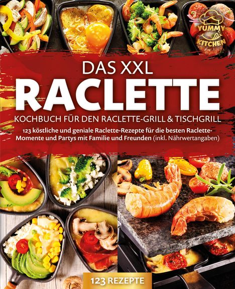 Yummy Kitchen: Das XXL Raclette Kochbuch für den Raclette-Grill &amp; Tischgrill: 123 köstliche und geniale Raclette-Rezepte für die besten Raclette-Momente und Partys mit Familie und Freunden (inkl. Nährwertangaben), Buch