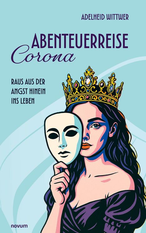 „Abenteuerreise Corona“, „Raus aus der Angst hinein ins Leben“. Illustration: Frau mit Krone hält Maske.