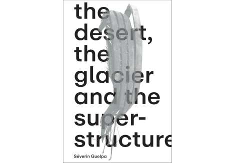 Séverin Guelpa: Séverin Guelpa: THE DESERT, THE GLACIER AND THE SUPERSTRUCTURE, Buch