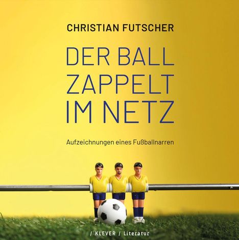 "Christian Futscher: DER BALL ZAPPELT IM NETZ. Aufzeichnungen eines Fußballnarren. Drei Tischfußballspieler in Gelb-Blau."
