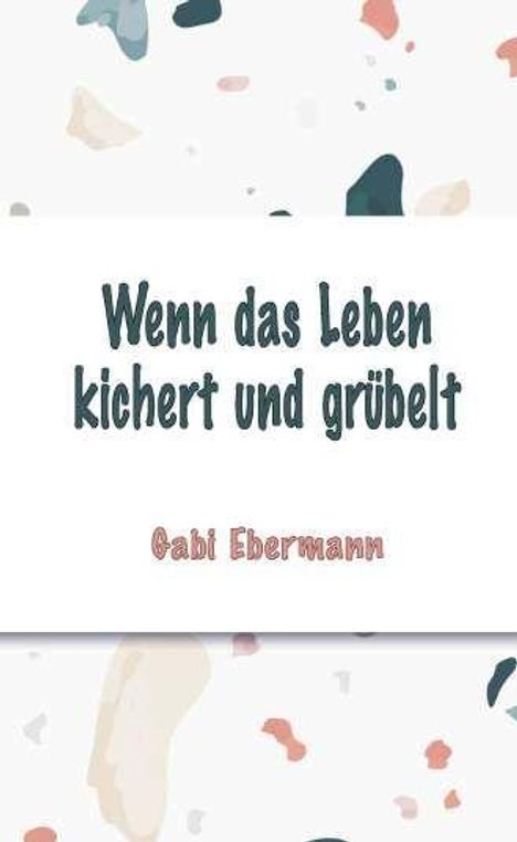 „Wenn das Leben kichert und grübelt“ von Gabi Ebermann. Bunter, abstrakter Hintergrund mit Formen.