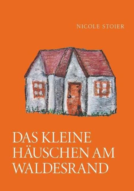 Text oben: "NICOLE STOIER". Unten: "DAS KLEINE HÄUSCHEN AM WALDESRAND". Illustration: Kleines Haus mit roten Dächern. Orange Hintergrund.
