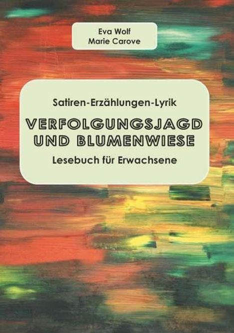 "Eva Wolf, Marie Carove, Satiren-Erzählungen-Lyrik, VERFOLGUNGSJAGD UND BLUMENWIESE, Lesebuch für Erwachsene."  
Hintergrund: bunte Pinselstriche.