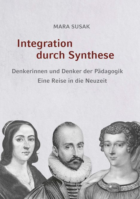 "MARA SUSAK, Integration durch Synthese. Denkerinnen und Denker der Pädagogik. Eine Reise in die Neuzeit." Drei historische Porträts.