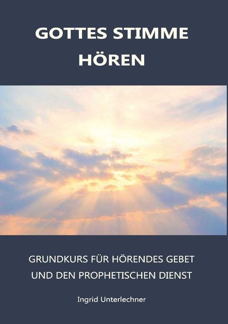 "GOTTES STIMME HÖREN. GRUNDKURS FÜR HÖRENDES GEBET UND DEN PROPHETISCHEN DIENST. Ingrid Unterlechner." Strahlenbrechung durch Wolken.