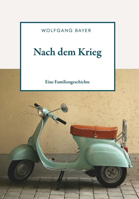 Text: "WOLFGANG BAYER", "Nach dem Krieg", "Eine Familiengeschichte". Illustration eines hellblauen Rollers an einer Wand.