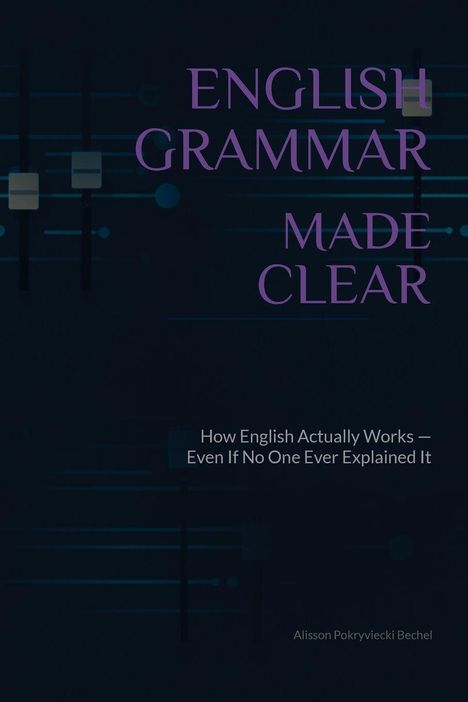 "ENGLISH GRAMMAR MADE CLEAR. How English Actually Works—Even If No One Ever Explained It. Alisson Pokryviecki Bechel." Dunkler Hintergrund mit Linien.