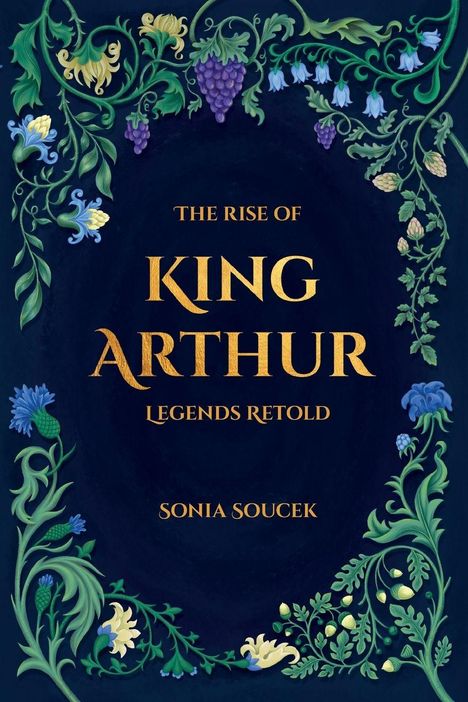 "THE RISE OF KING ARTHUR: LEGENDS RETOLD, SONIA SOUCEK" steht in goldener Schrift. Ein florales Design umrahmt den Text.