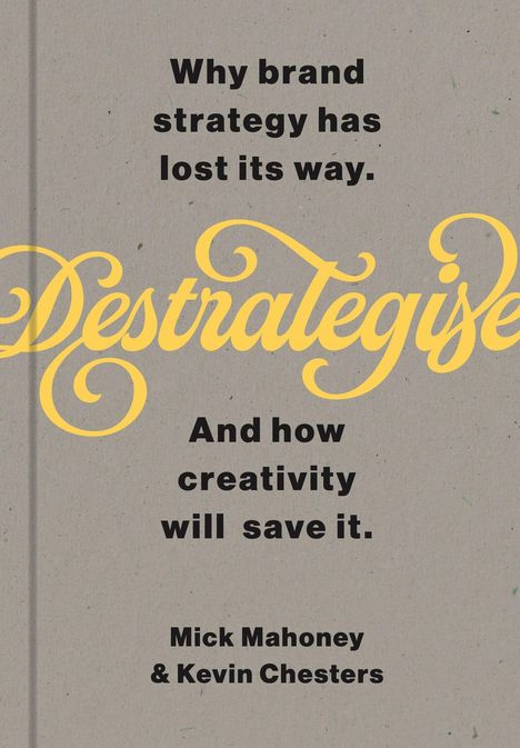 „Why brand strategy has lost its way. Destrategise. And how creativity will save it. Mick Mahoney & Kevin Chesters.“ Auf grauem Hintergrund.