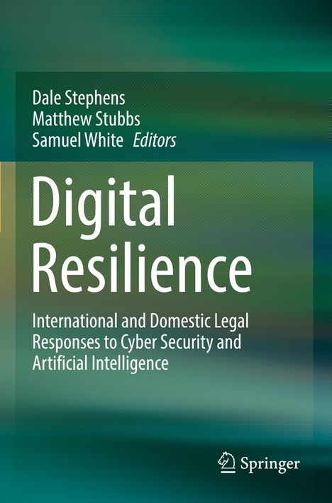 Titel: Digital Resilience. Untertitel: International and Domestic Legal Responses to Cyber Security and Artificial Intelligence. Autoren: Dale Stephens, Matthew Stubbs, Samuel White. Hintergrund: Grüntöne.