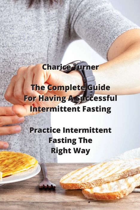 Charice Turner: The Complete Guide For Having A Successful Intermittent Fasting: Practice Intermittent Fasting The Right Way, Buch