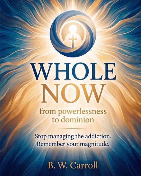 WHOLE NOW: from powerlessness to dominion. Stop managing the addiction. Remember your magnitude. von B. W. Carroll.