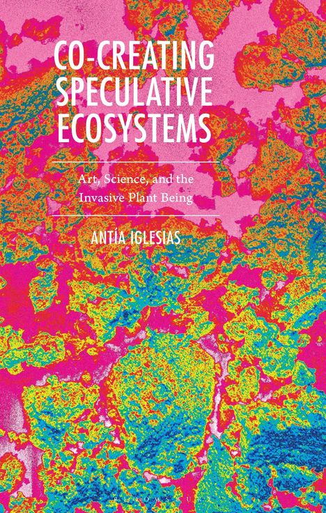 Text: "CO-CREATING SPECULATIVE ECOSYSTEMS", "Art, Science, and the Invasive Plant Being", "ANTIA IGLESIAS". Hintergrund: Bunte, abstrakte Muster.