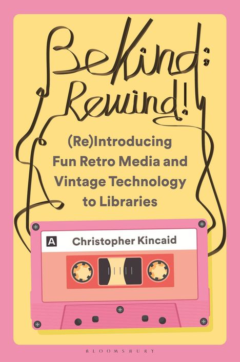 Christopher Kincaid: Be Kind; Rewind! (Re)Introducing Fun Retro Media and Vintage Technology to Libraries, Buch