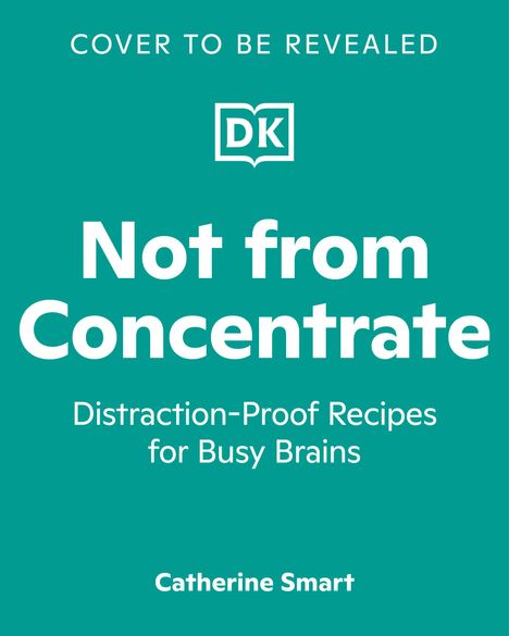 "Cover to be revealed. DK-Logo. 'Not from Concentrate' - Ablenkungsfreie Rezepte für beschäftigte Köpfe von Catherine Smart."