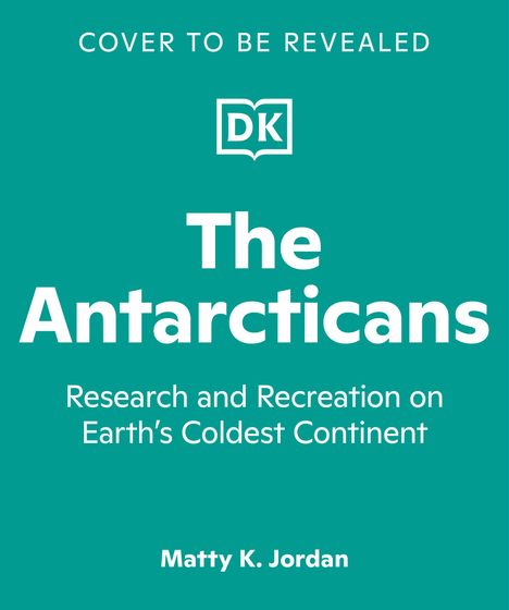 "Cover to be Revealed. The Antarcticans. Research and Recreation on Earth's Coldest Continent. Matty K. Jordan." Logo "DK".