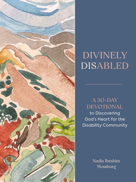 "DIVINELY DISABLED; A 30-DAY DEVOTIONAL to Discovering God’s Heart for the Disability Community; Nadia Ibrahim Mossburg." Links eine abstrakte Illustration in sanften Erdtönen.
