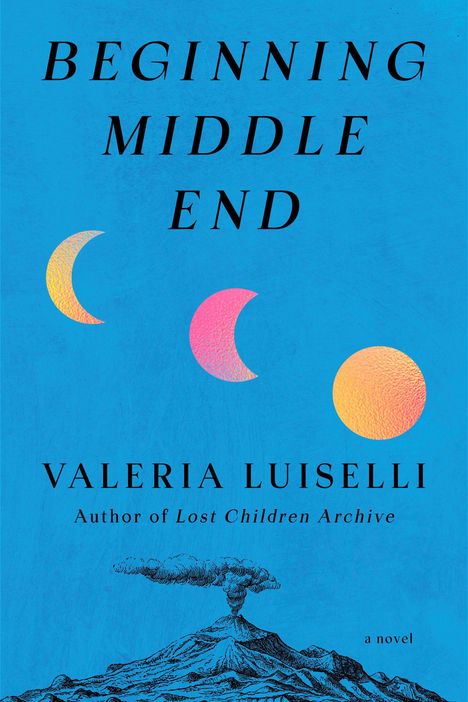 „BEGINNING MIDDLE END“, „VALERIA LUISELLI“, „Author of Lost Children Archive“, „a novel“. Illustration: Vulkan, Mondphasen.