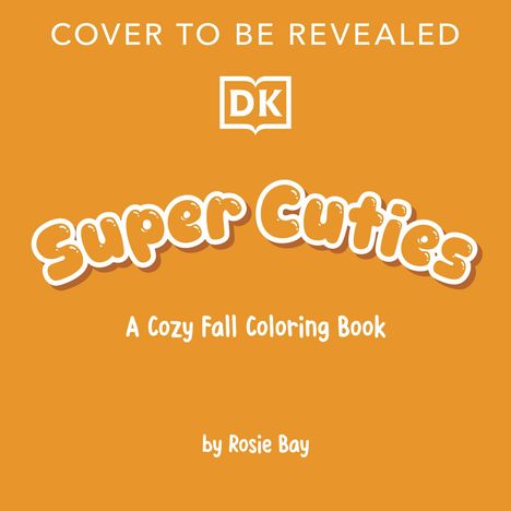 Text: "COVER TO BE REVEALED", "Super Cuties", "A Cozy Fall Coloring Book", "by Rosie Bay", "DK" als Logo. Hintergrund orange.