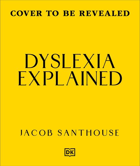 Gelber Hintergrund mit schwarzem Text. "COVER TO BE REVEALED", "DYSLEXIA EXPLAINED", "JACOB SANTHOUSE". Unten ein DK-Logo.