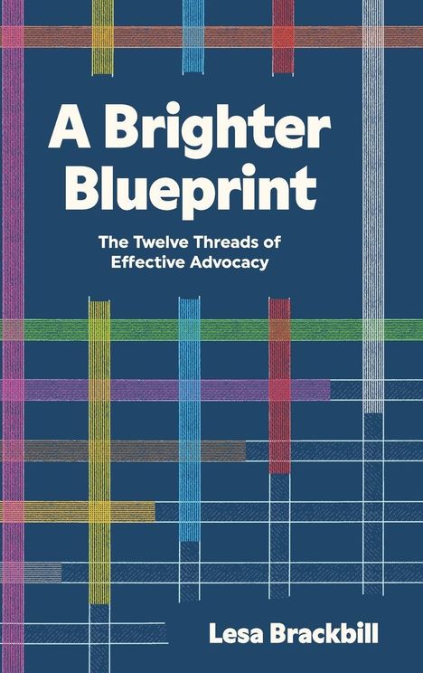 "A Brighter Blueprint. The Twelve Threads of Effective Advocacy. Lesa Brackbill." Bunte gewebte Fäden auf dunkelblauem Hintergrund.