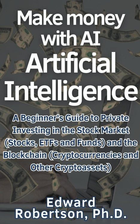 Edward Ph. D. Robertson: Make money with AI Artificial Intelligence A Beginner's Guide to Private Investing in the Stock Market (Stocks, ETFs and Funds) and the Blockchain (Cryptocurrencies and Other Cryptoassets), Buch