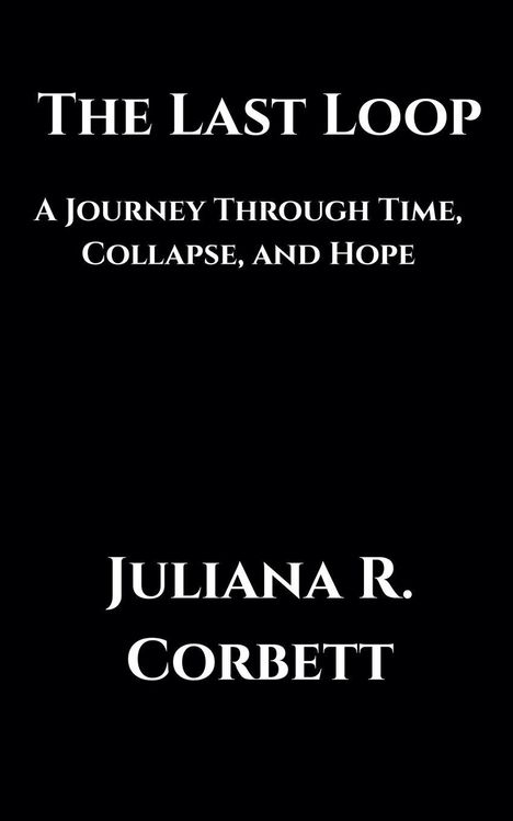 "THE LAST LOOP. A Journey Through Time, Collapse, and Hope. Juliana R. Corbett." Weißer Text auf schwarzem Hintergrund.
