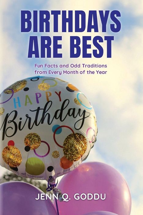 "BIRTHDAYS ARE BEST. Fun Facts and Odd Traditions from Every Month of the Year. JENN Q. GODDU."  
Bunte Ballons am Himmel.