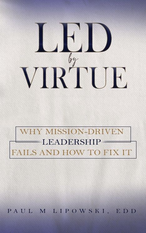 Text: "LED BY VIRTUE. Why Mission-Driven Leadership Fails and How to Fix It. Paul M. Lipowski, EdD." Schlichter Hintergrund.