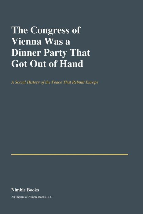 Titel: The Congress of Vienna Was a Dinner Party That Got Out of Hand. Untertitel: A Social History of the Peace That Rebuilt Europe.