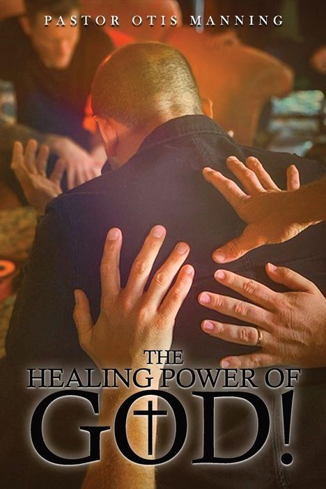 Pastor Otis Manning: The Healing Power of God! It Is Always God's Will to Heal You!, Buch