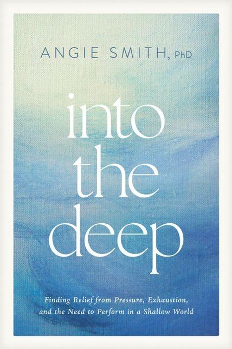 Text: "ANGIE SMITH, PhD. into the deep. Finding Relief from Pressure, Exhaustion, and the Need to Perform in a Shallow World." Hintergrund in Blautönen.