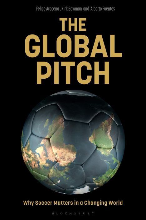 Text oben: "Felipe Arocena, Kirk Bowman and Alberto Fuentes". Text groß: "THE GLOBAL PITCH". Unten: "Why Soccer Matters in a Changing World". Ansicht eines Fußballs mit Weltkarte.