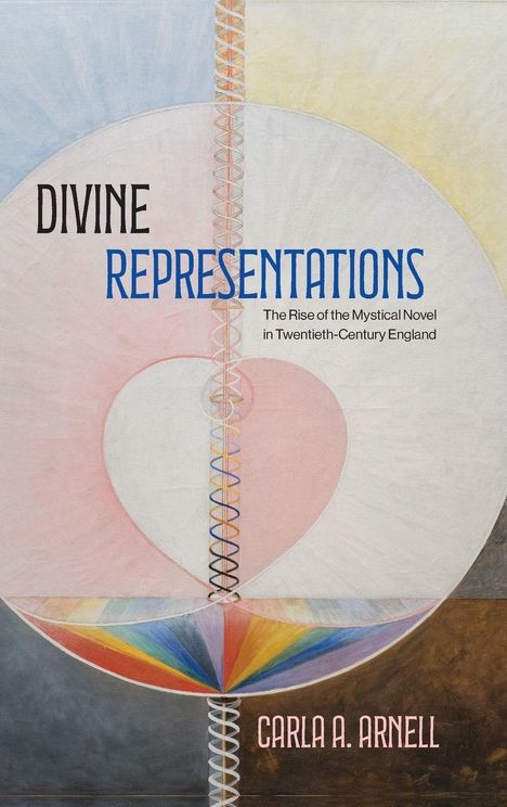 Titel: "Divine Representations". Untertitel: "The Rise of the Mystical Novel in Twentieth-Century England". Autor: Carla A. Arnell. Buntes, geometrisches Design mit Herz.