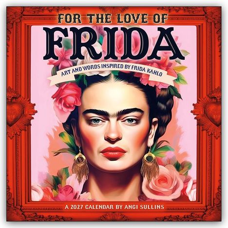 Texte: "FOR THE LOVE OF FRIDA", "ART AND WORDS INSPIRED BY FRIDA KAHLO", "A 2027 CALENDAR BY ANGI SULLINS". 

Illustration einer Frau mit Blumen im Haar.