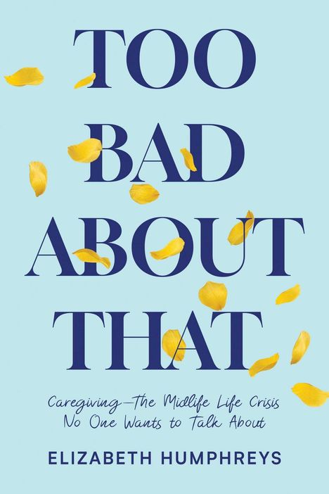 "Too Bad About That. Caregiving—The Midlife Life Crisis No One Wants to Talk About. Elizabeth Humphreys." Gelbe Blütenblätter.
