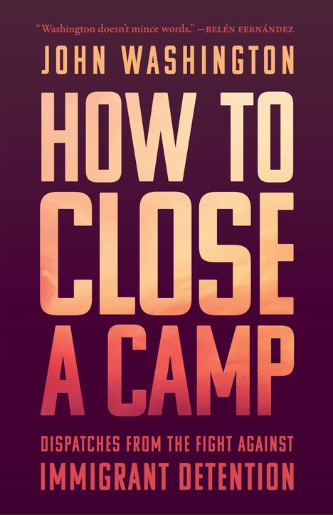"Washington doesn't mince words." – Belén Fernández  
JOHN WASHINGTON  
HOW TO CLOSE A CAMP  
DISPATCHES FROM THE FIGHT AGAINST IMMIGRANT DETENTION  
Der Hintergrund ist dunkel mit großen, auffälligen Schriftzügen in einem warmen orange- bis rosafarbenen Farbverlauf.