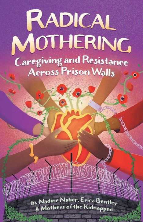 "Radical Mothering: Caregiving and Resistance Across Prison Walls" von Nadine Naber, Erica Bentley & Mothers of the Kidnapped. Illustrierte, ineinander greifende Hände um ein stilisiertes Herz, umringt von Blumen und Stacheldraht.