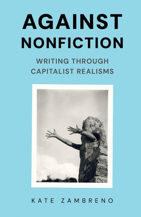 Titel: "AGAINST NONFICTION". Untertitel: "WRITING THROUGH CAPITALIST REALISMS". Autor: "KATE ZAMBRENO". Schwarz-Weiß-Foto zeigt Arme, die aus einem Stein herausragen.
