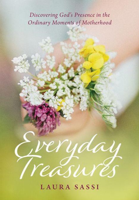 Text: "Discovering God’s Presence in the Ordinary Moments of Motherhood. Everyday Treasures. Laura Sassi." 
Eine Hand hält bunte Blumen.