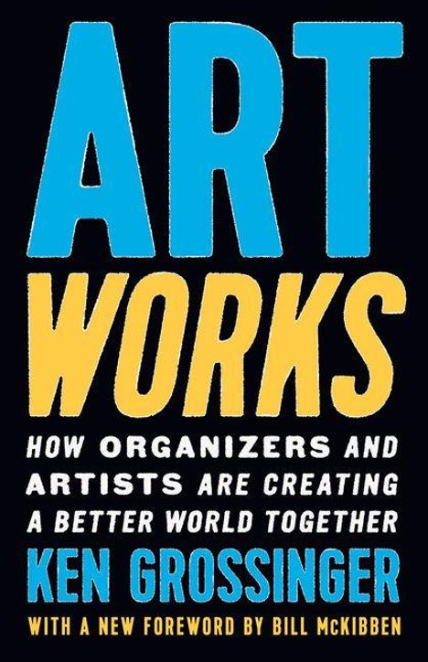 ART WORKS: How Organizers and Artists Are Creating a Better World Together. Ken Grossinger. With a foreword by Bill McKibben.