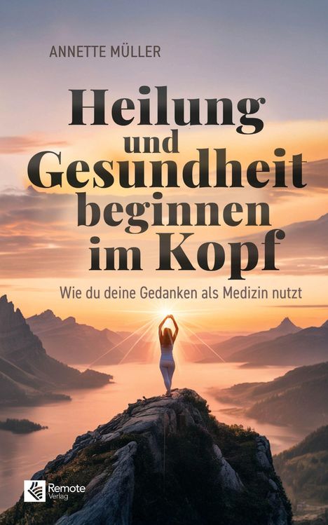 Titel: Heilung und Gesundheit beginnen im Kopf. Untertitel: Wie du deine Gedanken als Medizin nutzt. Frau bei Sonnenaufgang auf Berg.
