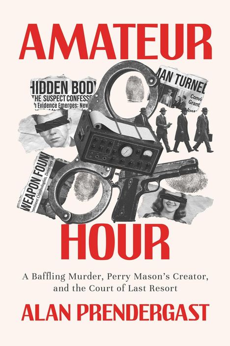 AMATEUR HOUR. A Baffling Murder, Perry Mason’s Creator, and the Court of Last Resort. ALAN PRENDERGAST. Collage mit Fotos, Handschellen.