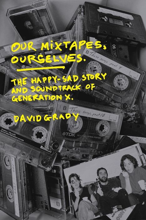 Der Text in gelber Schrift lautet: „OUR MIXTAPES, OURSELVES. THE HAPPY-SAD STORY AND SOUNDTRACK OF GENERATION X. DAVID GRADY.” Im Hintergrund sind Kassetten und ein Schwarz-Weiß-Foto von drei Personen.
