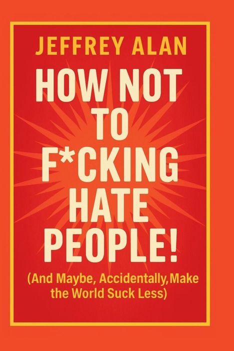 Text: "JEFFREY ALAN. HOW NOT TO F*CKING HATE PEOPLE! (And Maybe, Accidentally, Make the World Suck Less)". Orange Hintergrund.