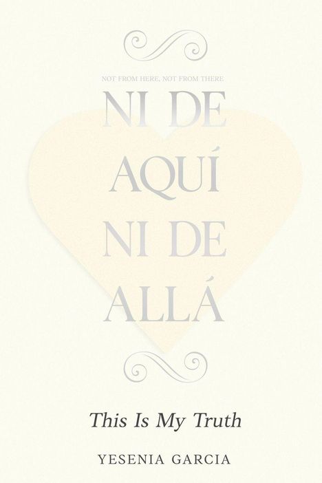 Text: "NI DE AQUÍ NI DE ALLÁ", "This Is My Truth", Yesenia Garcia. Ein großes, blasses Herz dient als Hintergrund.