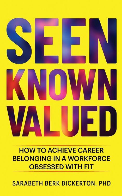 SEEN KNOWN VALUED: How to achieve career belonging in a workforce obsessed with fit. Sarabeth Berk Bickerton, PhD.