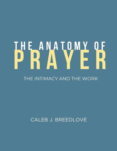 „THE ANATOMY OF PRAYER“, „THE INTIMACY AND THE WORK“, Caleb J. Breedlove. Blauer Hintergrund, gelbe und weiße Schrift.