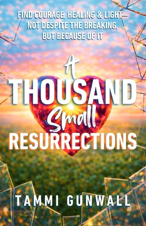 Text: "FIND COURAGE, HEALING & LIGHT—NOT DESPITE THE BREAKING, BUT BECAUSE OF IT" und "A THOUSAND SMALL RESURRECTIONS". Hintergrund: Herz im Sonnenuntergang.